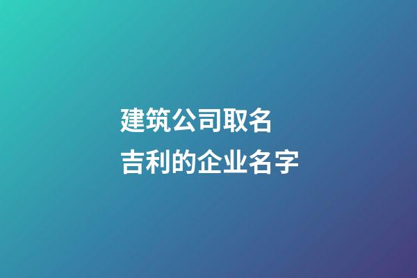 建筑公司取名 吉利的企业名字